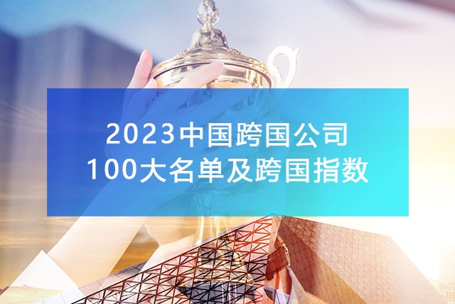 中国企业联合会发布《2023中国100大跨国公司名单及跨国指数》,附完整排名榜单！